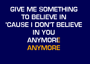GIVE ME SOMETHING
TO BELIEVE IN
'CAUSE I DON'T BELIEVE
IN YOU
ANYMORE
ANYMORE