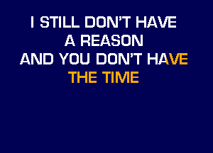 I STILL DON'T HAVE
A REASON
AND YOU DON'T HAVE

THE TIME