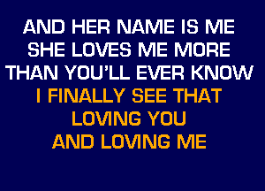 AND HER NAME IS ME
SHE LOVES ME MORE
THAN YOU'LL EVER KNOW
I FINALLY SEE THAT
LOVING YOU
AND LOVING ME
