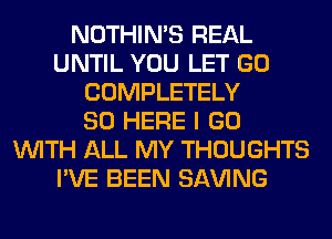 NOTHIN'S REAL
UNTIL YOU LET GO
COMPLETELY
SO HERE I GO
WITH ALL MY THOUGHTS
I'VE BEEN SAVING