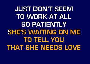 JUST DON'T SEEM
TO WORK AT ALL
80 PATIENTLY
SHE'S WAITING ON ME
TO TELL YOU
THAT SHE NEEDS LOVE