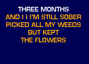 THREE MONTHS
AND I I I'M STILL SOBER
PICKED ALL MY WEEDS

BUT KEPT
THE FLOWERS