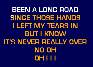BEEN A LONG ROAD
SINCE THOSE HANDS
I LEFT MY TEARS IN
BUT I KNOW
ITIS NEVER REALLY OVER
ND 0H
OH I I I