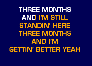 THREE MONTHS
AND I'M STILL
STANDIM HERE
THREE MONTHS
AND I'M
GETI'IN' BETTER YEAH
