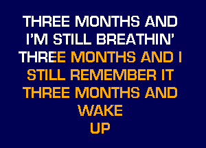 THREE MONTHS AND
I'M STILL BREATHIN'
THREE MONTHS AND I
STILL REMEMBER IT
THREE MONTHS AND
WAKE
UP