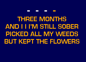 THREE MONTHS
AND I I I'M STILL SOBER
PICKED ALL MY WEEDS
BUT KEPT THE FLOWERS