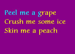 Peel me a grape
Crush me some ice

Skin me a peach