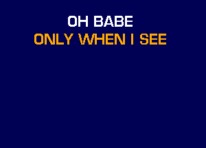 0H BABE
ONLY WHEN I SEE