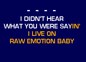 I DIDN'T HEAR
WHAT YOU WERE SAYIN'
I LIVE ON
RAW EMOTION BABY