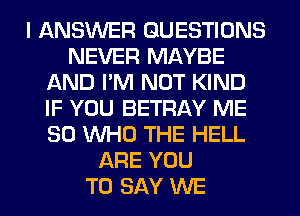 I ANSWER QUESTIONS
NEVER MAYBE
AND I'M NOT KIND
IF YOU BETRAY ME
80 WHO THE HELL
ARE YOU
TO SAY WE