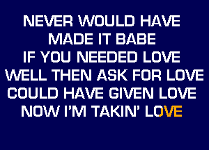 NEVER WOULD HAVE
MADE IT BABE
IF YOU NEEDED LOVE
WELL THEN ASK FOR LOVE
COULD HAVE GIVEN LOVE
NOW I'M TAKIN' LOVE