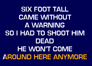 SIX FOOT TALL
CAME WITHOUT
A WARNING
SO I HAD TO SHOOT HIM
DEAD
HE WON'T COME
AROUND HERE ANYMORE