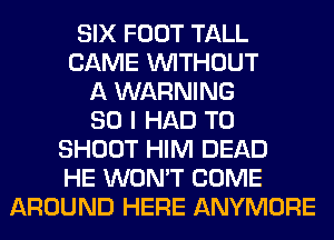 SIX FOOT TALL
CAME WITHOUT
A WARNING
SO I HAD TO
SHOOT HIM DEAD
HE WON'T COME
AROUND HERE ANYMORE