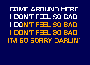 COME AROUND HERE
I DON'T FEEL SO BAD
I DON'T FEEL SO BAD
I DON'T FEEL SO BAD
I'M SO SORRY DARLIN'