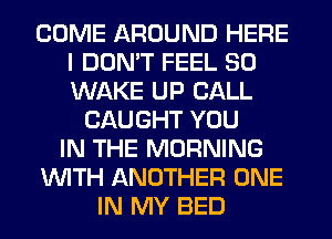 COME AROUND HERE
I DON'T FEEL SO
WAKE UP CALL

CAUGHT YOU
IN THE MORNING
WITH ANOTHER ONE
IN MY BED