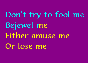 Don't try to fool me
Bejewel me

Either amuse me
Or lose me