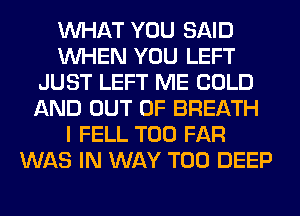 WHAT YOU SAID
WHEN YOU LEFT
JUST LEFT ME COLD
AND OUT OF BREATH
I FELL T00 FAR
WAS IN WAY T00 DEEP