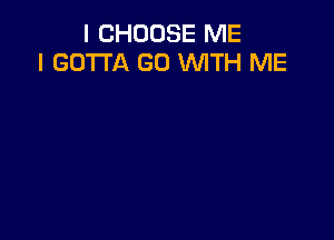 I CHOOSE ME
I GOTTA GO WITH ME