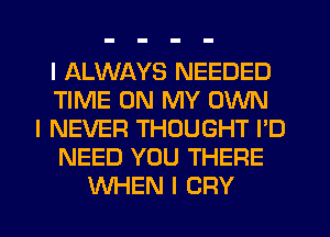 I ALWAYS NEEDED
TIME ON MY OWN
I NEVER THOUGHT I'D
NEED YOU THERE
WHEN I CRY