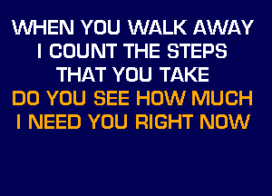 WHEN YOU WALK AWAY
I COUNT THE STEPS
THAT YOU TAKE
DO YOU SEE HOW MUCH
I NEED YOU RIGHT NOW