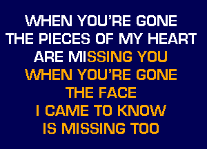 WHEN YOU'RE GONE
THE PIECES OF MY HEART
ARE MISSING YOU
WHEN YOU'RE GONE
THE FACE
I CAME TO KNOW
IS MISSING T00