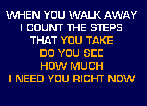 WHEN YOU WALK AWAY
I COUNT THE STEPS
THAT YOU TAKE
DO YOU SEE
HOW MUCH
I NEED YOU RIGHT NOW