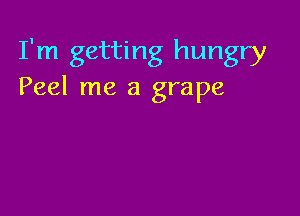 I'm getting hungry
Peel me a grape