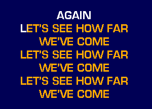 AGAIN
LETS SEE HOW FAR
WE'VE COME
LET'S SEE HOW FAR
WE'VE COME
LET'S SEE HOW FAR
WE'VE COME