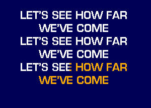 LETS SEE HOW FAR
WE'VE COME
LET'S SEE HOW FAR
WE'VE COME
LET'S SEE HOW FAR
WE'VE COME