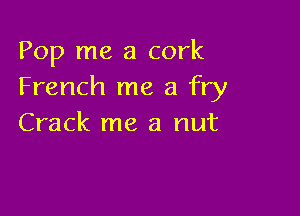 Pop me a cork
French me a fry

Crack me a nut