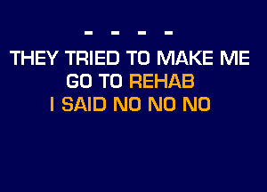 THEY TRIED TO MAKE ME
GO TO REHAB
I SAID N0 N0 N0