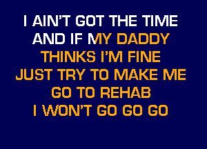 I AIN'T GOT THE TIME
AND IF MY DADDY
THINKS I'M FINE
JUST TRY TO MAKE ME
GO TO REHAB
I WON'T GO GO GO