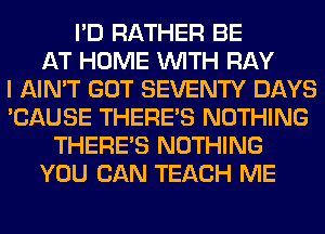 I'D RATHER BE
AT HOME WITH RAY
I AIN'T GOT SEVENTY DAYS
'CAUSE THERE'S NOTHING
THERE'S NOTHING
YOU CAN TEACH ME