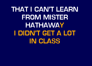 THAT I CAN'T LEARN
FROM MISTER
HATHAWAY
I DIDMT GET A LOT
IN CLASS