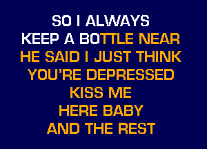 SO I ALWAYS
KEEP A BOTTLE NEAR
HE SAID I JUST THINK

YOU'RE DEPRESSED
KISS ME
HERE BABY
AND THE REST