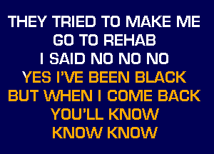 THEY TRIED TO MAKE ME
GO TO REHAB
I SAID N0 N0 NO
YES I'VE BEEN BLACK
BUT WHEN I COME BACK
YOU'LL KNOW
KNOW KNOW