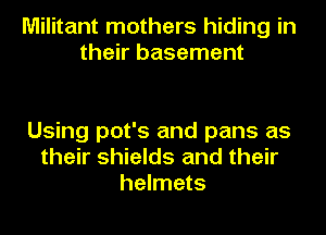 Militant mothers hiding in
their basement

Using pot's and pans as
their shields and their
helmets