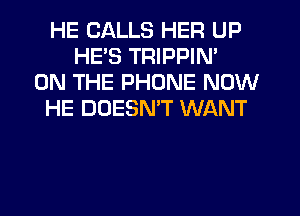 HE CALLS HER UP
HE'S TRIPPIN'
ON THE PHONE NOW
HE DOESN'T WANT