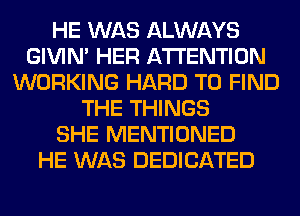 HE WAS ALWAYS
GIVIM HER ATTENTION
WORKING HARD TO FIND
THE THINGS
SHE MENTIONED
HE WAS DEDICATED