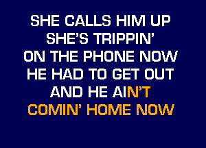 SHE CALLS HIM UP
SHES TRIPPIN'
ON THE PHONE NOW
HE HAD TO GET OUT
AND HE AIN'T
COMIN' HOME NOW