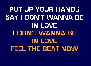 PUT UP YOUR HANDS
SAY I DON'T WANNA BE
IN LOVE
I DON'T WANNA BE
IN LOVE
FEEL THE BEAT NOW