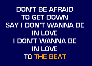DON'T BE AFRAID
TO GET DOWN
SAY I DON'T WANNA BE
IN LOVE
I DON'T WANNA BE
IN LOVE
TO THE BEAT