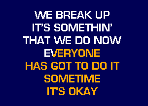 1'LME BREAK UP
IT'S SOMETHIN'
THAT WE DO NOW
EVERYONE
HAS GOT TO DO IT
SUMETIME

IT'S OKAY l