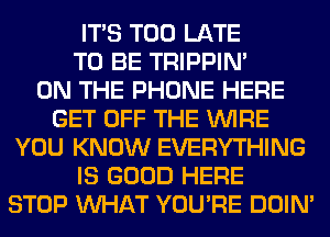 ITS TOO LATE
TO BE TRIPPIN'

ON THE PHONE HERE
GET OFF THE WIRE
YOU KNOW EVERYTHING
IS GOOD HERE
STOP WHAT YOU'RE DOIN'
