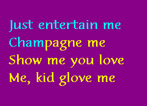 Just entertain me
Champagne me

Show me you love
Me, kid glove me