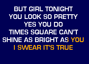 BUT GIRL TONIGHT
YOU LOOK SO PRETTY
YES YOU DO
TIMES SQUARE CAN'T
SHINE AS BRIGHT AS YOU
I SWEAR ITS TRUE