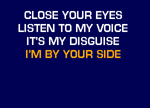 CLOSE YOUR EYES
LISTEN TO MY VOICE
IT'S MY DISGUISE
I'M BY YOUR SIDE