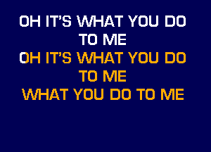 0H ITS WHAT YOU DO
TO ME
0H IT'S WHAT YOU DO

TO ME
WHAT YOU DO TO ME