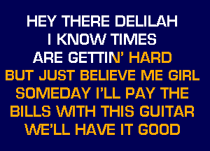 HEY THERE DELILAH
I KNOW TIMES

ARE GE'I'I'IM HARD
BUT JUST BELIEVE ME GIRL

SOMEDAY I'LL PAY THE
BILLS WITH THIS GUITAR
WE'LL HAVE IT GOOD