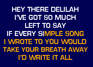 HEY THERE DELILAH
I'VE GOT SO MUCH
LEFT TO SAY
IF EVERY SIMPLE SONG

I WROTE TO YOU WOULD
TAKE YOUR BREATH AWAY

I'D WRITE IT ALL